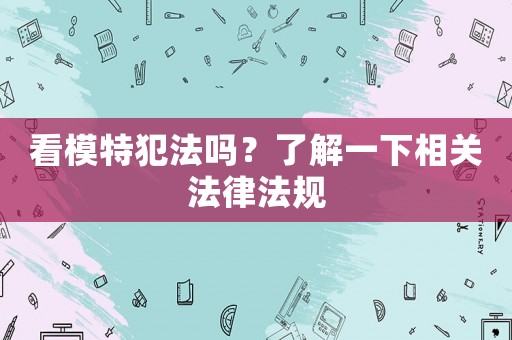 看模特犯法嗎？了解一下相關(guān)法律法規(guī)