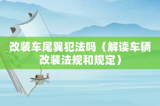 改裝車尾翼犯法嗎（解讀車輛改裝法規(guī)和規(guī)定）