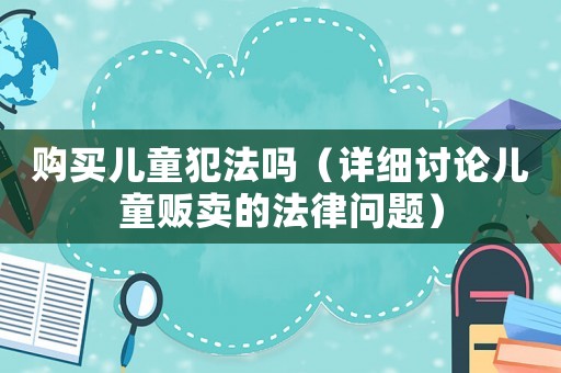 購買兒童犯法嗎（詳細討論兒童販賣的法律問題）