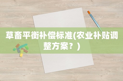 草畜平衡補償標準(農(nóng)業(yè)補貼調(diào)整方案？)