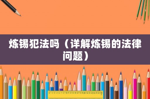 煉錫犯法嗎（詳解煉錫的法律問(wèn)題）