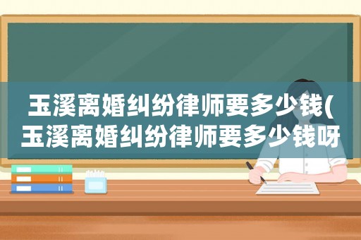 玉溪離婚糾紛律師要多少錢(qián)(玉溪離婚糾紛律師要多少錢(qián)呀)