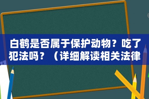 白鶴是否屬于保護動物？吃了犯法嗎？（詳細解讀相關(guān)法律法規(guī)）