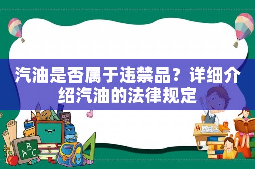 汽油是否屬于違禁品？詳細介紹汽油的法律規(guī)定