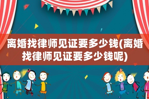 離婚找律師見(jiàn)證要多少錢(qián)(離婚找律師見(jiàn)證要多少錢(qián)呢)