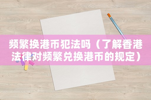 頻繁換港幣犯法嗎（了解香港法律對頻繁兌換港幣的規(guī)定）