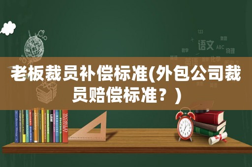 老板裁員補(bǔ)償標(biāo)準(zhǔn)(外包公司裁員賠償標(biāo)準(zhǔn)？)