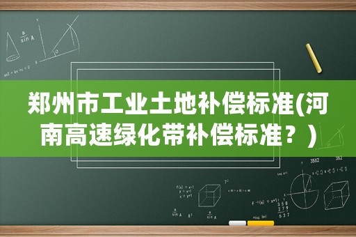 鄭州市工業(yè)土地補償標(biāo)準(zhǔn)(河南高速綠化帶補償標(biāo)準(zhǔn)？)