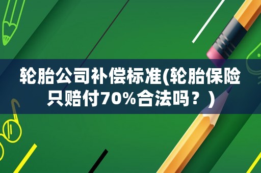 輪胎公司補償標(biāo)準(zhǔn)(輪胎保險只賠付70%合法嗎？)