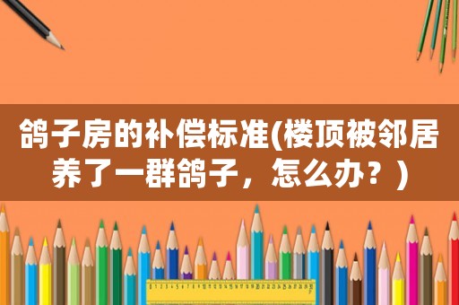 鴿子房的補償標準(樓頂被鄰居養(yǎng)了一群鴿子，怎么辦？)
