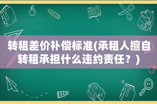 轉(zhuǎn)租差價(jià)補(bǔ)償標(biāo)準(zhǔn)(承租人擅自轉(zhuǎn)租承擔(dān)什么違約責(zé)任？)