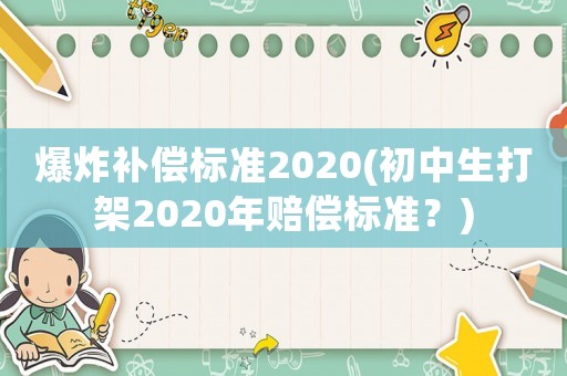 爆炸補(bǔ)償標(biāo)準(zhǔn)2020(初中生打架2020年賠償標(biāo)準(zhǔn)？)