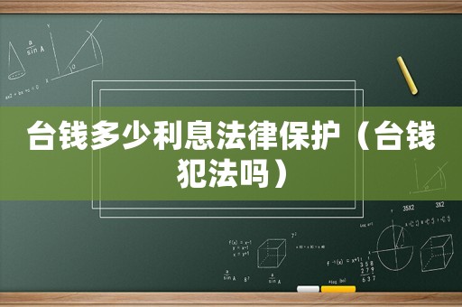 臺錢多少利息法律保護（臺錢犯法嗎）