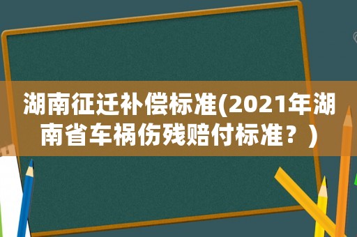 湖南征遷補(bǔ)償標(biāo)準(zhǔn)(2021年湖南省車(chē)禍傷殘賠付標(biāo)準(zhǔn)？)