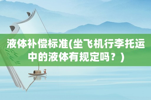 液體補(bǔ)償標(biāo)準(zhǔn)(坐飛機(jī)行李托運(yùn)中的液體有規(guī)定嗎？)