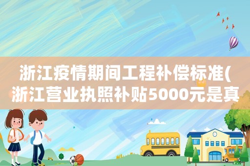 浙江疫情期間工程補(bǔ)償標(biāo)準(zhǔn)(浙江營業(yè)執(zhí)照補(bǔ)貼5000元是真的嗎)