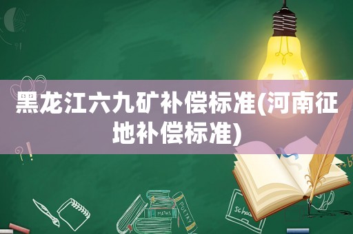 黑龍江六九礦補(bǔ)償標(biāo)準(zhǔn)(河南征地補(bǔ)償標(biāo)準(zhǔn))