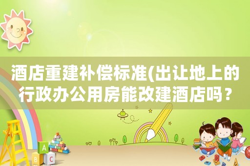 酒店重建補償標準(出讓地上的行政辦公用房能改建酒店嗎？)
