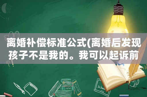 離婚補(bǔ)償標(biāo)準(zhǔn)公式(離婚后發(fā)現(xiàn)孩子不是我的。我可以起訴前妻要求賠償嗎？)