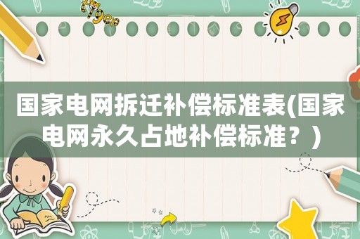 國(guó)家電網(wǎng)拆遷補(bǔ)償標(biāo)準(zhǔn)表(國(guó)家電網(wǎng)永久占地補(bǔ)償標(biāo)準(zhǔn)？)
