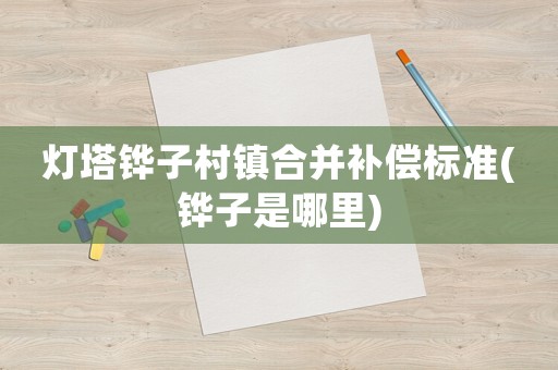 燈塔鏵子村鎮(zhèn)合并補償標(biāo)準(zhǔn)(鏵子是哪里)