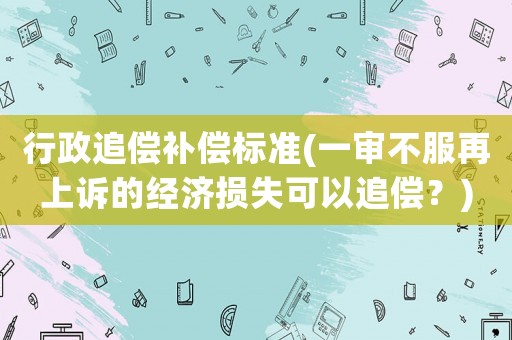 行政追償補償標(biāo)準(zhǔn)(一審不服再上訴的經(jīng)濟損失可以追償？)