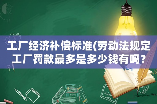 工廠經濟補償標準(勞動法規(guī)定工廠罰款最多是多少錢有嗎？)
