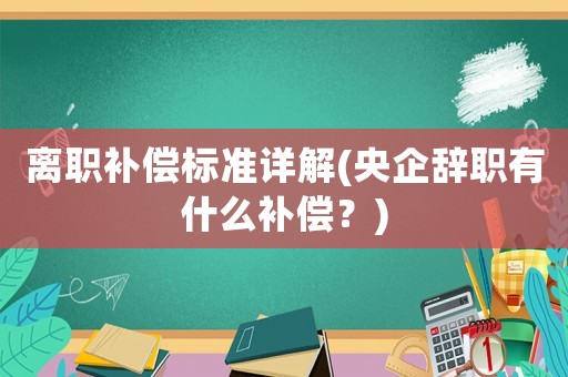 離職補(bǔ)償標(biāo)準(zhǔn)詳解(央企辭職有什么補(bǔ)償？)