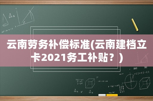 云南勞務(wù)補(bǔ)償標(biāo)準(zhǔn)(云南建檔立卡2021務(wù)工補(bǔ)貼？)