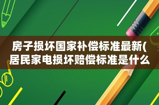 房子損壞國家補償標(biāo)準(zhǔn)最新(居民家電損壞賠償標(biāo)準(zhǔn)是什么)