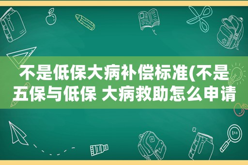 不是低保大病補(bǔ)償標(biāo)準(zhǔn)(不是五保與低保 大病救助怎么申請？)