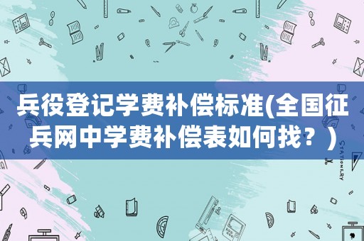 兵役登記學(xué)費(fèi)補(bǔ)償標(biāo)準(zhǔn)(全國(guó)征兵網(wǎng)中學(xué)費(fèi)補(bǔ)償表如何找？)