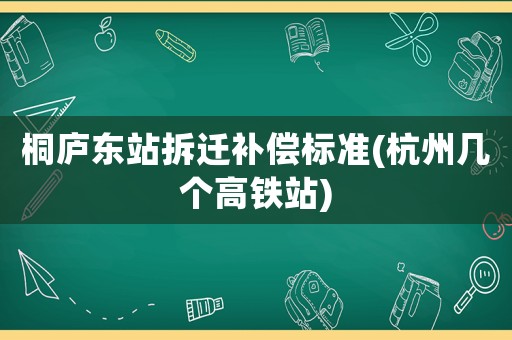 桐廬東站拆遷補償標(biāo)準(杭州幾個高鐵站)