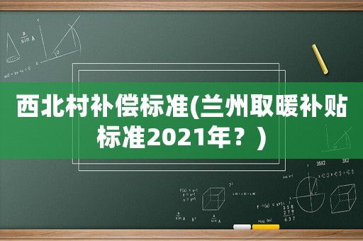 西北村補償標準(蘭州取暖補貼標準2021年？)
