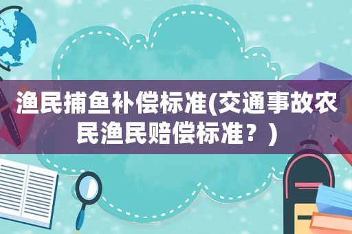 漁民捕魚補償標準(交通事故農(nóng)民漁民賠償標準？)