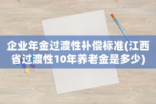 企業(yè)年金過渡性補(bǔ)償標(biāo)準(zhǔn)(江西省過渡性10年養(yǎng)老金是多少)