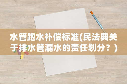 水管跑水補(bǔ)償標(biāo)準(zhǔn)(民法典關(guān)于排水管漏水的責(zé)任劃分？)