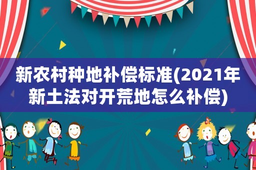 新農(nóng)村種地補(bǔ)償標(biāo)準(zhǔn)(2021年新土法對(duì)開荒地怎么補(bǔ)償)
