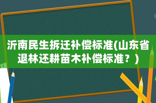 沂南民生拆遷補償標(biāo)準(zhǔn)(山東省退林還耕苗木補償標(biāo)準(zhǔn)？)