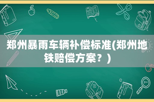 鄭州暴雨車輛補(bǔ)償標(biāo)準(zhǔn)(鄭州地鐵賠償方案？)