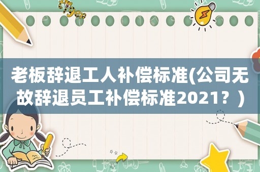 老板辭退工人補(bǔ)償標(biāo)準(zhǔn)(公司無故辭退員工補(bǔ)償標(biāo)準(zhǔn)2021？)