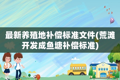 最新養(yǎng)殖地補(bǔ)償標(biāo)準(zhǔn)文件(荒灘開(kāi)發(fā)成魚塘補(bǔ)償標(biāo)準(zhǔn))