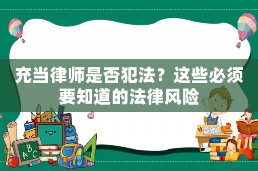 充當(dāng)律師是否犯法？這些必須要知道的法律風(fēng)險