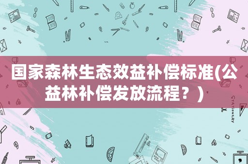 國(guó)家森林生態(tài)效益補(bǔ)償標(biāo)準(zhǔn)(公益林補(bǔ)償發(fā)放流程？)