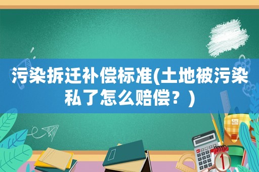 污染拆遷補(bǔ)償標(biāo)準(zhǔn)(土地被污染私了怎么賠償？)