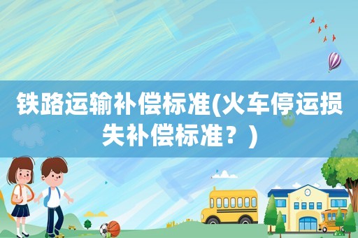 鐵路運(yùn)輸補(bǔ)償標(biāo)準(zhǔn)(火車停運(yùn)損失補(bǔ)償標(biāo)準(zhǔn)？)