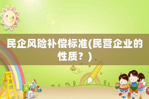 民企風(fēng)險補(bǔ)償標(biāo)準(zhǔn)(民營企業(yè)的性質(zhì)？)