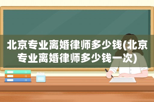北京專業(yè)離婚律師多少錢(北京專業(yè)離婚律師多少錢一次)
