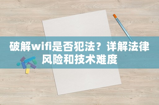 破解wifi是否犯法？詳解法律風(fēng)險(xiǎn)和技術(shù)難度
