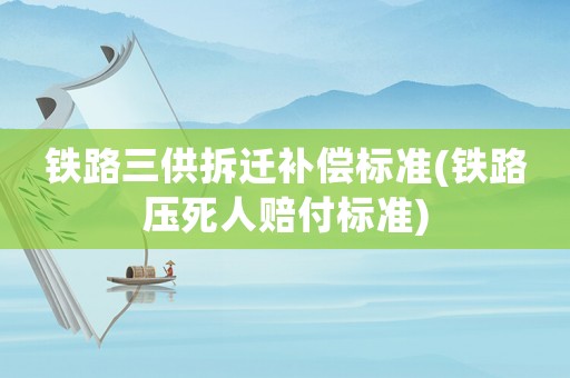 鐵路三供拆遷補(bǔ)償標(biāo)準(zhǔn)(鐵路壓死人賠付標(biāo)準(zhǔn))